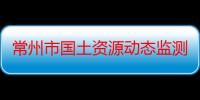 常州市国土资源动态监测综合监管平台建设项目（关于常州市国土资源动态监测综合监管平台建设项目介绍）