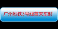 广州地铁3号线首末车时间（广州地铁3号线首末车时间详述）