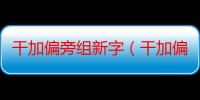 干加偏旁组新字（干加偏旁组新字举例）