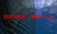 郑爽为新剧《青春斗》出山宣传 导演赵宝刚夸奖对方在剧中演技炸裂