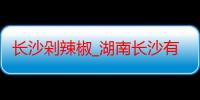 长沙剁辣椒_湖南长沙有什么好吃的推荐嘛-美食特产