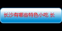 长沙有哪些特色小吃 长沙特色小吃