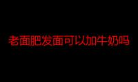 老面肥发面可以加牛奶吗 老面肥发面加牛奶好吗