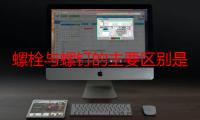 螺栓与螺钉的主要区别是什么（螺栓与螺钉的区别是什么）