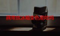 藕带放冰箱变色能吃吗