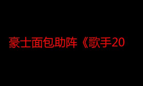 豪士面包助阵《歌手2024》盛大收官，用歌声传递品牌力量