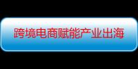 跨境电商赋能产业出海