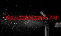 飞驰人生结局沈腾死了吗 飞驰人生剧情介绍大哥为什么坐牢