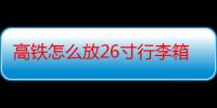 高铁怎么放26寸行李箱（高铁怎么放26寸行李箱）