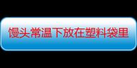 馒头常温下放在塑料袋里好吗？这样做不用担心闷坏它！