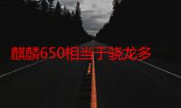 麒麟650相当于骁龙多少（麒麟650相当于骁龙多少）