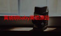 黄晓明baby离婚原因让人吃惊 传二人为逃税上演假离婚?