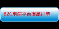 B2C电商平台提高订单转化率的方法有哪些（b2c网站如何提高订单转化率）