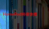 HomePod将很快播放来自AppleTV4K的杜比全景声配乐