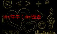 dnf牛牛（dnf歪歪）