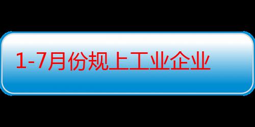 1-7月份规上工业企业利润增长3.6% 稳定恢复