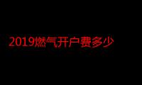 2019燃气开户费多少（2019燃气开户费多少）