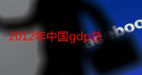 2012年中国gdp总量是多少（2012年中国gdp总量）