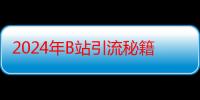 2024年B站引流秘籍大公开：实操演示课程，轻松实现月入过万！