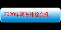 2020年高考体检会推迟吗 2020年高考体检什么时候开始