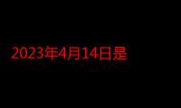 2023年4月14日是什么日子（4月14日是什么日子）