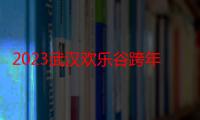 2023武汉欢乐谷跨年夜场票几点到几点