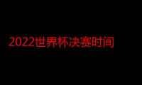 2022世界杯决赛时间北京时间几点开始