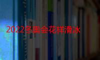 2022冬奥会花样滑冰在哪个场馆