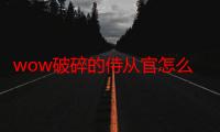 wow破碎的侍从官怎么做（wow破碎的侍从官）